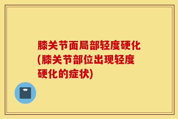 膝关节面局部轻度硬化(膝关节部位出现轻度硬化的症状)-第1张图片-氨糖科普网