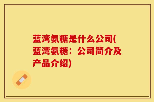 蓝湾氨糖是什么公司(蓝湾氨糖:公司简介及产品介绍)-第1张图片-氨糖科普网 蓝湾氨糖是什么公司(蓝湾氨糖:公司简介及产品介绍)-第1张图片-氨糖科普网