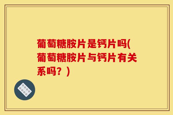葡萄糖胺片是钙片吗(葡萄糖胺片与钙片有关系吗?)-第1张图片-氨糖科普网 葡萄糖胺片是钙片吗(葡萄糖胺片与钙片有关系吗?)-第1张图片-氨糖科普网