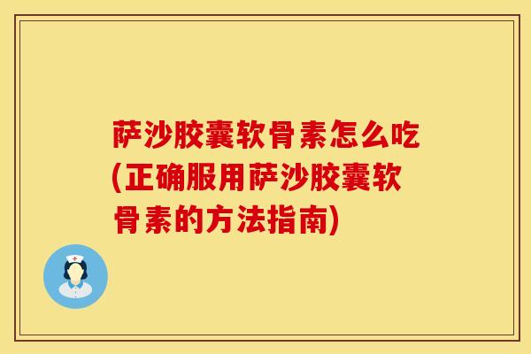 萨沙胶囊软骨素怎么吃(正确服用萨沙胶囊软骨素的方法指南)-第1张图片-氨糖科普网