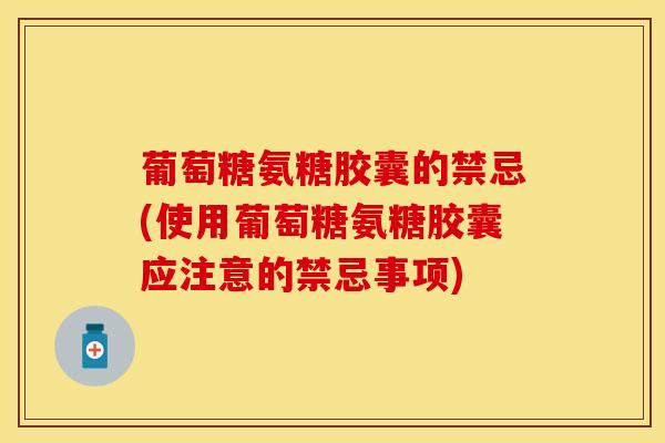 葡萄糖氨糖胶囊的禁忌(使用葡萄糖氨糖胶囊应注意的禁忌事项)-第1张图片-氨糖科普网 葡萄糖氨糖胶囊的禁忌(使用葡萄糖氨糖胶囊应注意的禁忌事项)-第1张图片-氨糖科普网