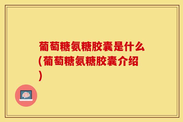 葡萄糖氨糖胶囊是什么(葡萄糖氨糖胶囊介绍)-第1张图片-氨糖科普网 葡萄糖氨糖胶囊是什么(葡萄糖氨糖胶囊介绍)-第1张图片-氨糖科普网
