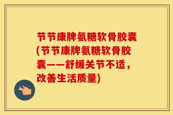 节节康牌氨糖软骨胶囊(节节康牌氨糖软骨胶囊——舒缓关节不适,改善生活质量)-第1张图片-氨糖科普网 节节康牌氨糖软骨胶囊(节节康牌氨糖软骨胶囊——舒缓关节不适,改善生活质量)-第1张图片-氨糖科普网