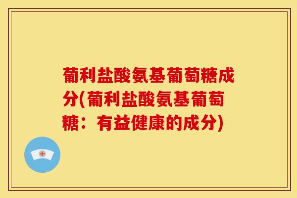 葡利盐酸氨基葡萄糖成分(葡利盐酸氨基葡萄糖：有益健康的成分)-第1张图片-氨糖科普网