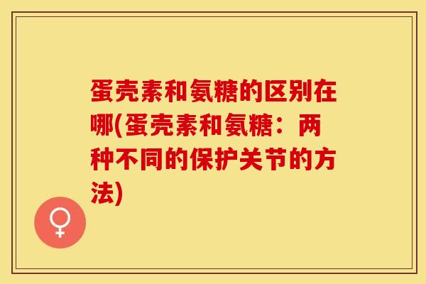 蛋壳素和氨糖的区别在哪(蛋壳素和氨糖:两种不同的保护关节的方法)-第1张图片-氨糖科普网 蛋壳素和氨糖的区别在哪(蛋壳素和氨糖:两种不同的保护关节的方法)-第1张图片-氨糖科普网