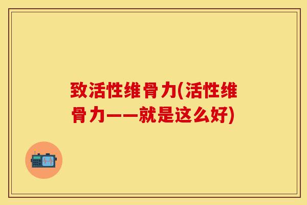 致活性维骨力(活性维骨力——就是这么好)-第1张图片-氨糖科普网 致活性维骨力(活性维骨力——就是这么好)-第1张图片-氨糖科普网