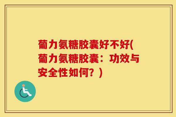 葡力氨糖胶囊好不好(葡力氨糖胶囊:功效与安全性如何?)-第1张图片-氨糖科普网 葡力氨糖胶囊好不好(葡力氨糖胶囊:功效与安全性如何?)-第1张图片-氨糖科普网