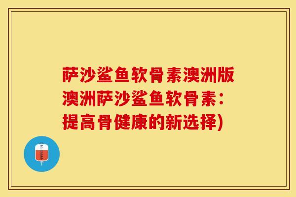 萨沙鲨鱼软骨素澳洲版澳洲萨沙鲨鱼软骨素:提高骨健康的新选择)-第1张图片-氨糖科普网 萨沙鲨鱼软骨素澳洲版澳洲萨沙鲨鱼软骨素:提高骨健康的新选择)-第1张图片-氨糖科普网