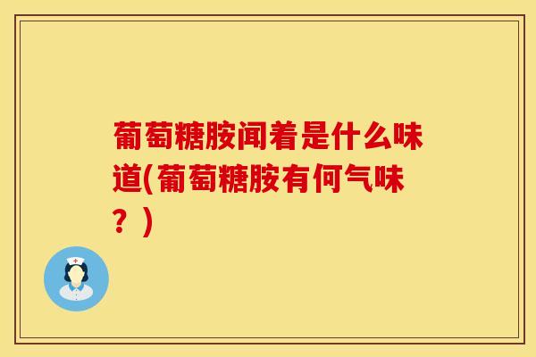 葡萄糖胺闻着是什么味道(葡萄糖胺有何气味?)-第1张图片-氨糖科普网 葡萄糖胺闻着是什么味道(葡萄糖胺有何气味?)-第1张图片-氨糖科普网