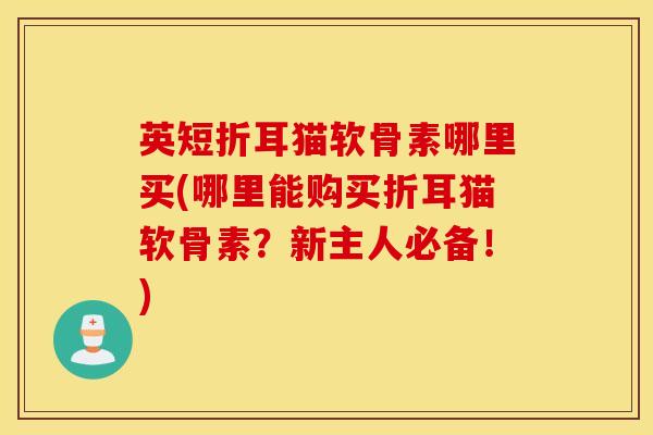 英短折耳猫软骨素哪里买(哪里能购买折耳猫软骨素?新主人必备!)-第1张图片-氨糖科普网 英短折耳猫软骨素哪里买(哪里能购买折耳猫软骨素?新主人必备!)-第1张图片-氨糖科普网