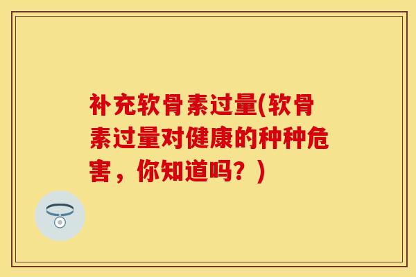 补充软骨素过量(软骨素过量对健康的种种危害,你知道吗?)-第1张图片-氨糖科普网 补充软骨素过量(软骨素过量对健康的种种危害,你知道吗?)-第1张图片-氨糖科普网
