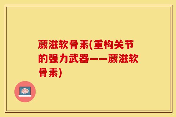 葳滋软骨素(重构关节的强力武器——葳滋软骨素)-第1张图片-氨糖科普网 葳滋软骨素(重构关节的强力武器——葳滋软骨素)-第1张图片-氨糖科普网