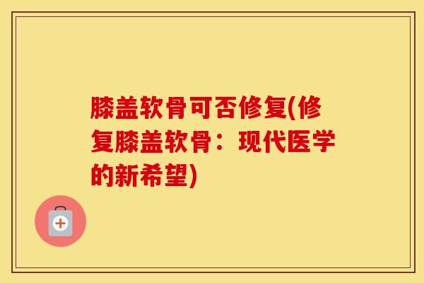 膝盖软骨可否修复(修复膝盖软骨:现代医学的新希望)-第1张图片-氨糖科普网 膝盖软骨可否修复(修复膝盖软骨:现代医学的新希望)-第1张图片-氨糖科普网