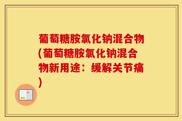 葡萄糖胺氯化钠混合物(葡萄糖胺氯化钠混合物新用途:缓解关节痛)-第1张图片-氨糖科普网 葡萄糖胺氯化钠混合物(葡萄糖胺氯化钠混合物新用途:缓解关节痛)-第1张图片-氨糖科普网