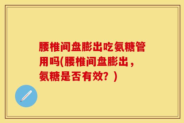 腰椎间盘膨出吃氨糖管用吗(腰椎间盘膨出，氨糖是否有效？)-第1张图片-氨糖科普网