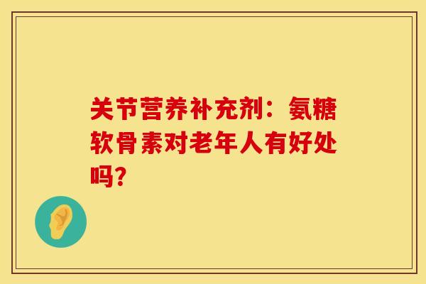 关节营养补充剂：氨糖软骨素对老年人有好处吗？-第1张图片-氨糖科普网