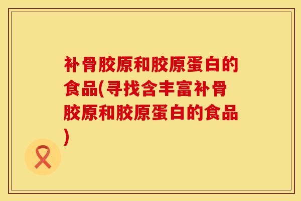 补骨胶原和胶原蛋白的食品(寻找含丰富补骨胶原和胶原蛋白的食品)-第1张图片-氨糖科普网 补骨胶原和胶原蛋白的食品(寻找含丰富补骨胶原和胶原蛋白的食品)-第1张图片-氨糖科普网