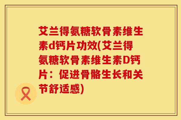 艾兰得氨糖软骨素维生素d钙片功效(艾兰得氨糖软骨素维生素D钙片:促进骨骼生长和关节舒适感)-第1张图片-氨糖科普网 艾兰得氨糖软骨素维生素d钙片功效(艾兰得氨糖软骨素维生素D钙片:促进骨骼生长和关节舒适感)-第1张图片-氨糖科普网