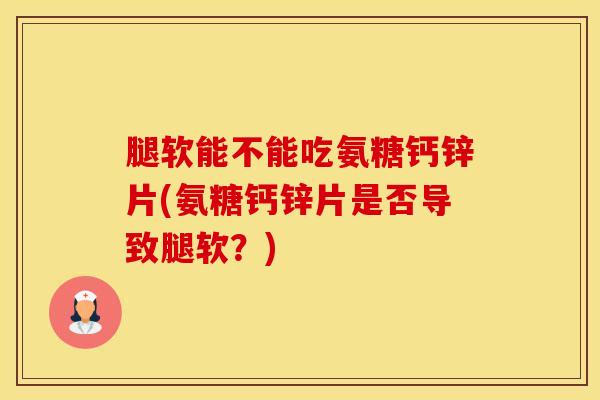 腿软能不能吃氨糖钙锌片(氨糖钙锌片是否导致腿软？)-第1张图片-氨糖科普网