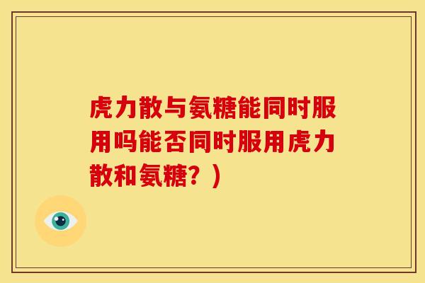 虎力散与氨糖能同时服用吗能否同时服用虎力散和氨糖？)-第1张图片-氨糖科普网
