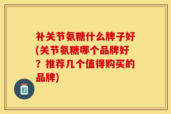 补关节氨糖什么牌子好(关节氨糖哪个品牌好？推荐几个值得购买的品牌)-第1张图片-氨糖科普网