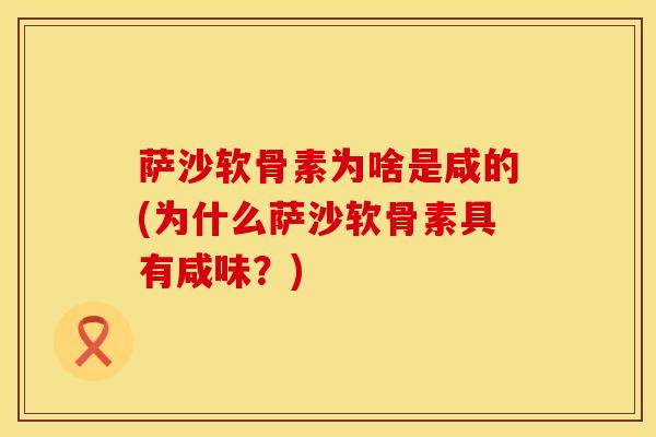 萨沙软骨素为啥是咸的(为什么萨沙软骨素具有咸味？)-第1张图片-氨糖科普网
