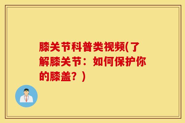 膝关节科普类视频(了解膝关节：如何保护你的膝盖？)-第1张图片-氨糖科普网