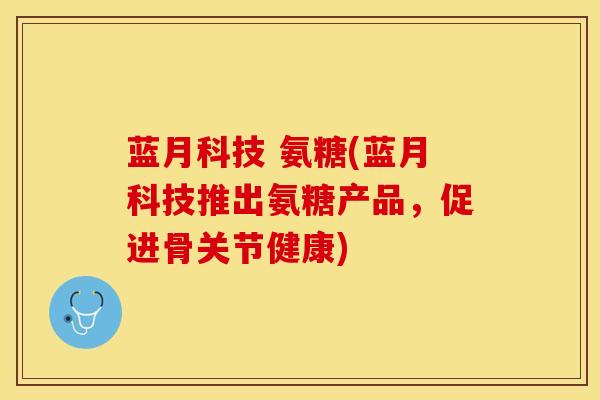 蓝月科技 氨糖(蓝月科技推出氨糖产品,促进骨关节健康)-第1张图片-氨糖科普网 蓝月科技 氨糖(蓝月科技推出氨糖产品,促进骨关节健康)-第1张图片-氨糖科普网