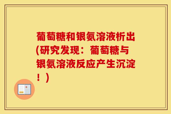 葡萄糖和银氨溶液析出(研究发现:葡萄糖与银氨溶液反应产生沉淀!)-第1张图片-氨糖科普网 葡萄糖和银氨溶液析出(研究发现:葡萄糖与银氨溶液反应产生沉淀!)-第1张图片-氨糖科普网