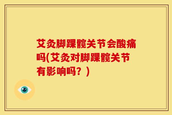 艾灸脚踝髋关节会酸痛吗(艾灸对脚踝髋关节有影响吗?)-第1张图片-氨糖科普网 艾灸脚踝髋关节会酸痛吗(艾灸对脚踝髋关节有影响吗?)-第1张图片-氨糖科普网