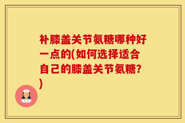 补膝盖关节氨糖哪种好一点的(如何选择适合自己的膝盖关节氨糖?)-第1张图片-氨糖科普网 补膝盖关节氨糖哪种好一点的(如何选择适合自己的膝盖关节氨糖?)-第1张图片-氨糖科普网