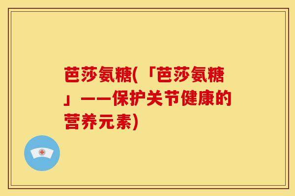 芭莎氨糖(「芭莎氨糖」——保护关节健康的营养元素)-第1张图片-氨糖科普网 芭莎氨糖(「芭莎氨糖」——保护关节健康的营养元素)-第1张图片-氨糖科普网