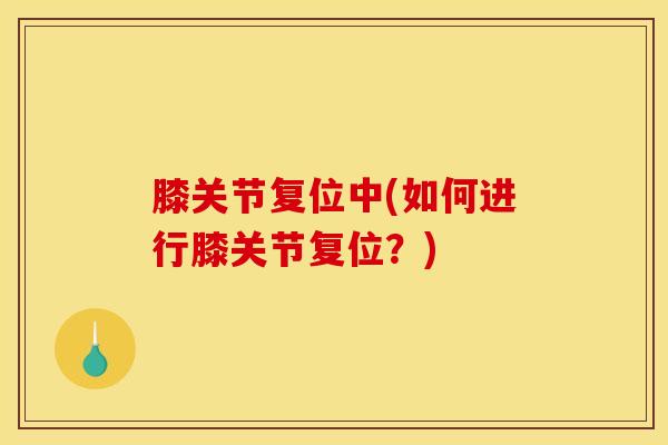 膝关节复位中(如何进行膝关节复位？)-第1张图片-氨糖科普网