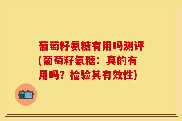 葡萄籽氨糖有用吗测评(葡萄籽氨糖:真的有用吗?检验其有效性)-第1张图片-氨糖科普网 葡萄籽氨糖有用吗测评(葡萄籽氨糖:真的有用吗?检验其有效性)-第1张图片-氨糖科普网