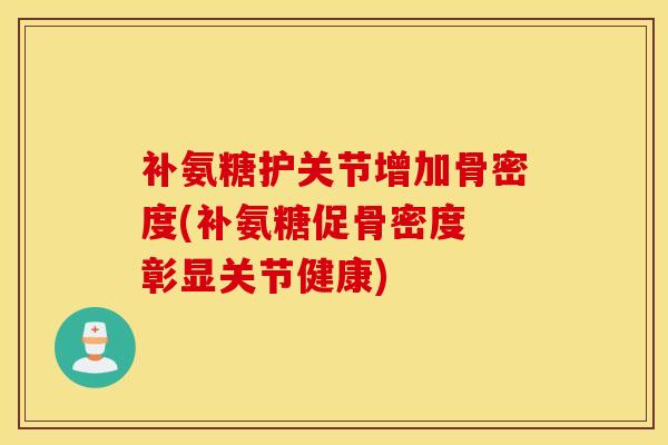 补氨糖护关节增加骨密度(补氨糖促骨密度 彰显关节健康)-第1张图片-氨糖科普网 补氨糖护关节增加骨密度(补氨糖促骨密度 彰显关节健康)-第1张图片-氨糖科普网