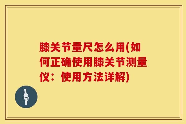 膝关节量尺怎么用(如何正确使用膝关节测量仪:使用方法详解)-第1张图片-氨糖科普网 膝关节量尺怎么用(如何正确使用膝关节测量仪:使用方法详解)-第1张图片-氨糖科普网