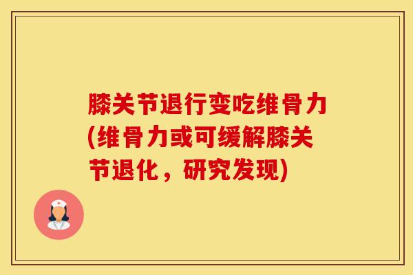 膝关节退行变吃维骨力(维骨力或可缓解膝关节退化,研究发现)-第1张图片-氨糖科普网 膝关节退行变吃维骨力(维骨力或可缓解膝关节退化,研究发现)-第1张图片-氨糖科普网