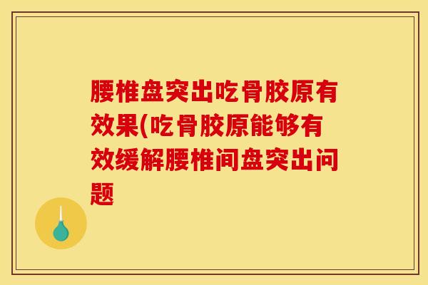 腰椎盘突出吃骨胶原有效果(吃骨胶原能够有效缓解腰椎间盘突出问题-第1张图片-氨糖科普网