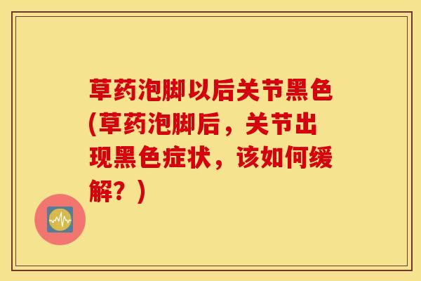 草药泡脚以后关节黑色(草药泡脚后,关节出现黑色症状,该如何缓解?)-第1张图片-氨糖科普网 草药泡脚以后关节黑色(草药泡脚后,关节出现黑色症状,该如何缓解?)-第1张图片-氨糖科普网
