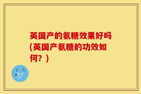 英国产的氨糖效果好吗(英国产氨糖的功效如何?)-第1张图片-氨糖科普网 英国产的氨糖效果好吗(英国产氨糖的功效如何?)-第1张图片-氨糖科普网