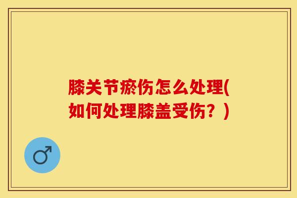 膝关节瘀伤怎么处理(如何处理膝盖受伤?)-第1张图片-氨糖科普网 膝关节瘀伤怎么处理(如何处理膝盖受伤?)-第1张图片-氨糖科普网