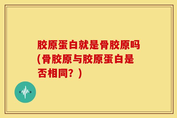 胶原蛋白就是骨胶原吗(骨胶原与胶原蛋白是否相同?)-第1张图片-氨糖科普网 胶原蛋白就是骨胶原吗(骨胶原与胶原蛋白是否相同?)-第1张图片-氨糖科普网