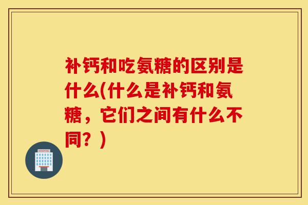 补钙和吃氨糖的区别是什么(什么是补钙和氨糖,它们之间有什么不同?)-第1张图片-氨糖科普网 补钙和吃氨糖的区别是什么(什么是补钙和氨糖,它们之间有什么不同?)-第1张图片-氨糖科普网