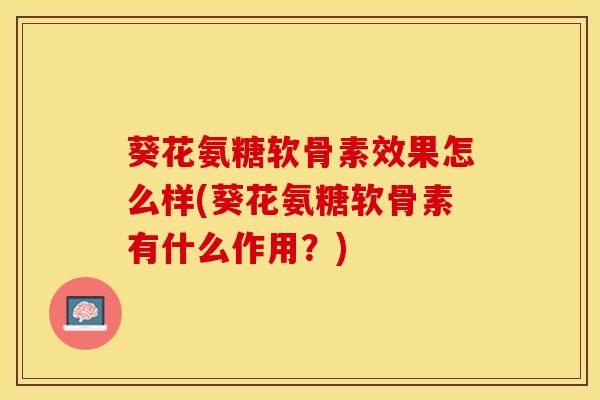 葵花氨糖软骨素效果怎么样(葵花氨糖软骨素有什么作用？)-第1张图片-氨糖科普网