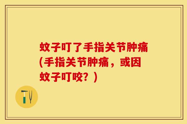 蚊子叮了手指关节肿痛(手指关节肿痛，或因蚊子叮咬？)-第1张图片-氨糖科普网