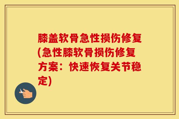 膝盖软骨急性损伤修复(急性膝软骨损伤修复方案:快速恢复关节稳定)-第1张图片-氨糖科普网 膝盖软骨急性损伤修复(急性膝软骨损伤修复方案:快速恢复关节稳定)-第1张图片-氨糖科普网