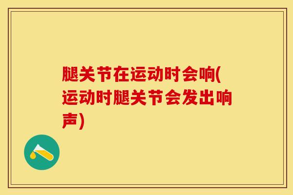 腿关节在运动时会响(运动时腿关节会发出响声)-第1张图片-氨糖科普网 腿关节在运动时会响(运动时腿关节会发出响声)-第1张图片-氨糖科普网