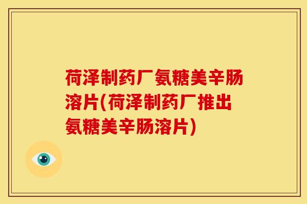 荷泽制药厂氨糖美辛肠溶片(荷泽制药厂推出氨糖美辛肠溶片)-第1张图片-氨糖科普网 荷泽制药厂氨糖美辛肠溶片(荷泽制药厂推出氨糖美辛肠溶片)-第1张图片-氨糖科普网