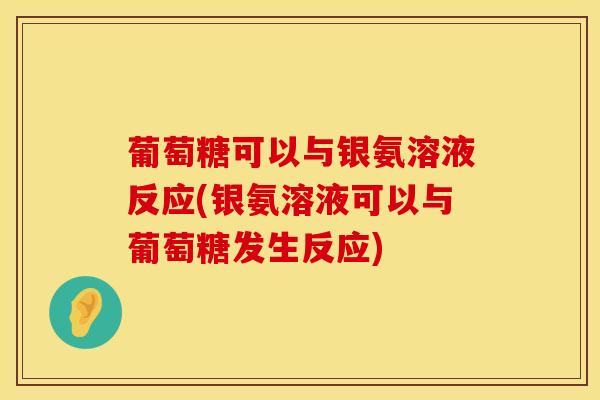葡萄糖可以与银氨溶液反应(银氨溶液可以与葡萄糖发生反应)-第1张图片-氨糖科普网 葡萄糖可以与银氨溶液反应(银氨溶液可以与葡萄糖发生反应)-第1张图片-氨糖科普网
