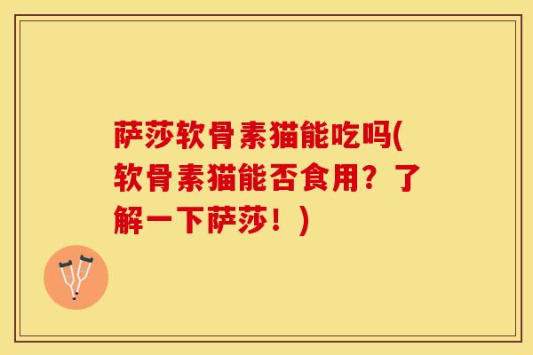 萨莎软骨素猫能吃吗(软骨素猫能否食用?了解一下萨莎!)-第1张图片-氨糖科普网 萨莎软骨素猫能吃吗(软骨素猫能否食用?了解一下萨莎!)-第1张图片-氨糖科普网